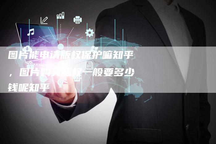 图片能申请版权保护嘛知乎，图片购买版权一般要多少钱呢知乎