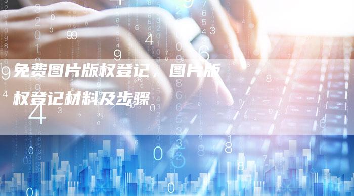 免费图片版权登记，图片版权登记材料及步骤