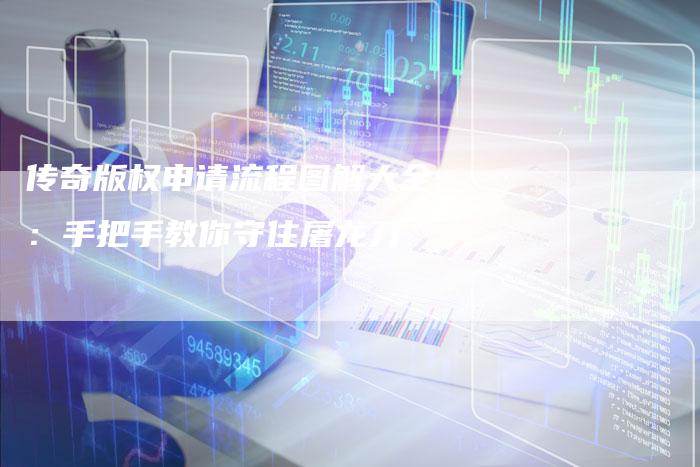 传奇版权申请流程图解大全：手把手教你守住屠龙刀