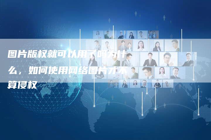 图片版权就可以用了吗为什么，如何使用网络图片才不算侵权