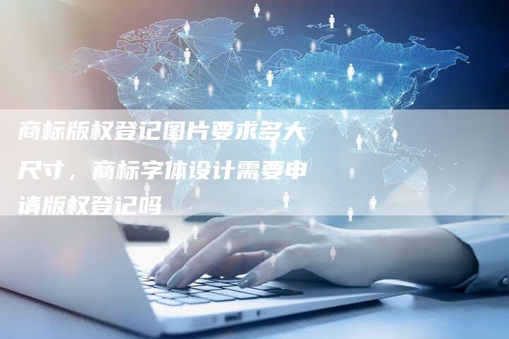 商标版权登记图片要求多大尺寸，商标字体设计需要申请版权登记吗