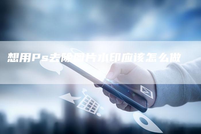 想用Ps去除图片水印应该怎么做