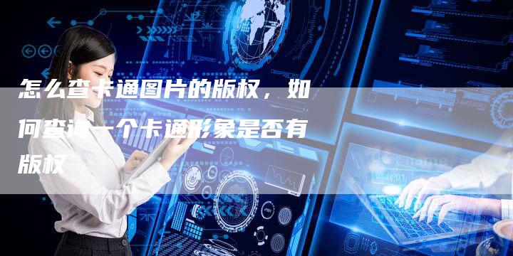 怎么查卡通图片的版权，如何查询一个卡通形象是否有版权