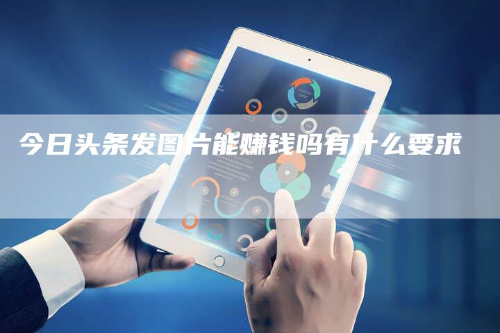 今日头条发图片能赚钱吗有什么要求