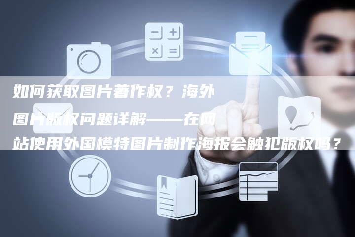 如何获取图片著作权？海外图片版权问题详解——在网站使用外国模特图片制作海报会触犯版权吗？