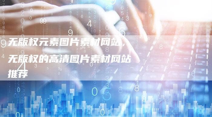 无版权元素图片素材网站，无版权的高清图片素材网站推荐