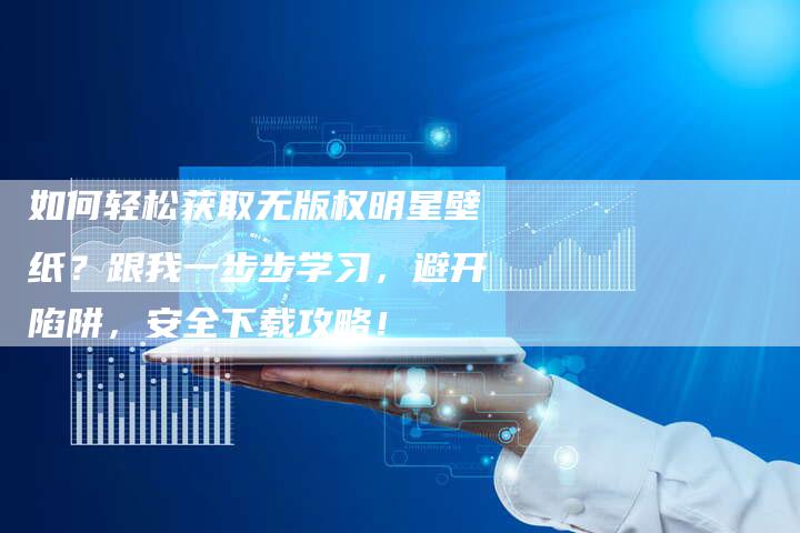 如何轻松获取无版权明星壁纸？跟我一步步学习，避开陷阱，安全下载攻略！