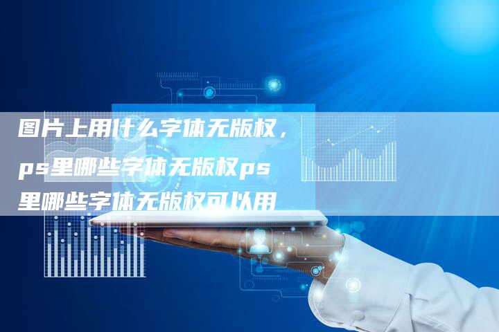 图片上用什么字体无版权，ps里哪些字体无版权ps里哪些字体无版权可以用