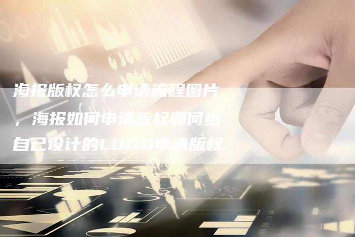 海报版权怎么申请流程图片，海报如何申请版权如何给自己设计的LOGO申请版权