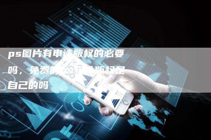 ps图片有申请版权的必要吗，免费的ps软件版权是自己的吗