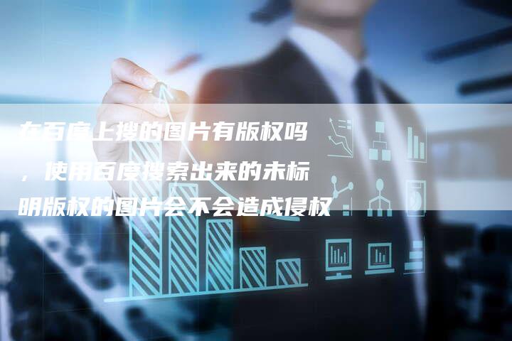 在百度上搜的图片有版权吗，使用百度搜索出来的未标明版权的图片会不会造成侵权
