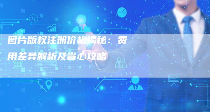 图片版权注册价格揭秘：费用差异解析及省心攻略