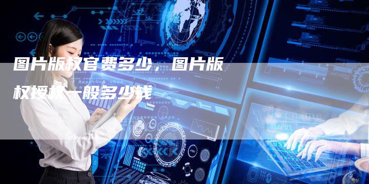 图片版权官费多少，图片版权授权一般多少钱