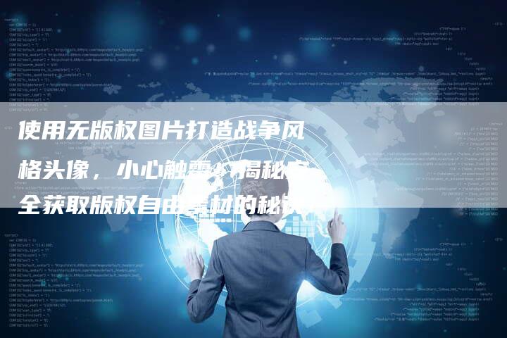 使用无版权图片打造战争风格头像，小心触雷！揭秘安全获取版权自由素材的秘诀！
