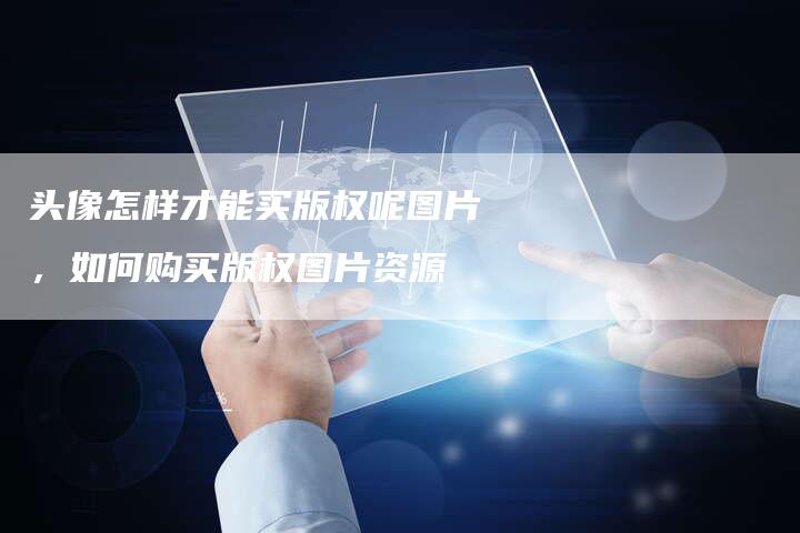头像怎样才能买版权呢图片，如何购买版权图片资源