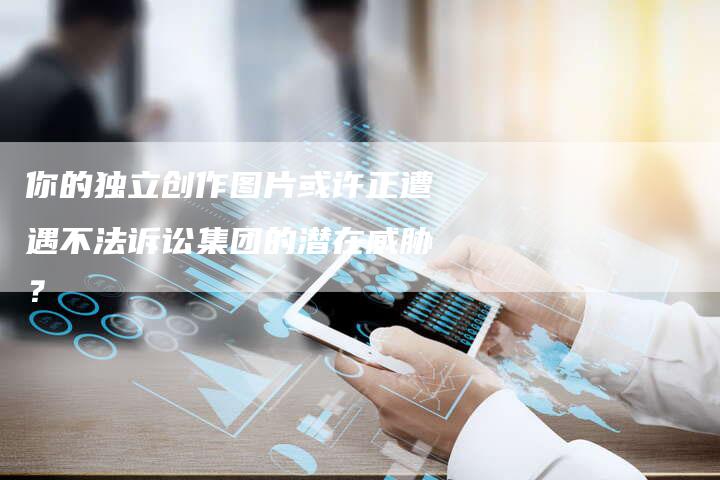 你的独立创作图片或许正遭遇不法诉讼集团的潜在威胁？