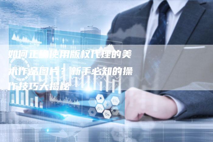 如何正确使用版权代理的美术作品图片？新手必知的操作技巧大揭秘