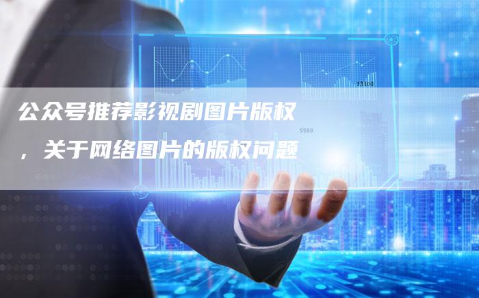 公众号推荐影视剧图片版权，关于网络图片的版权问题