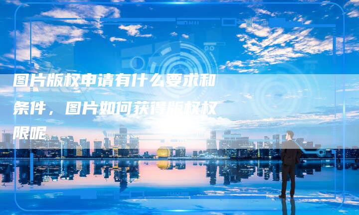 图片版权申请有什么要求和条件，图片如何获得版权权限呢