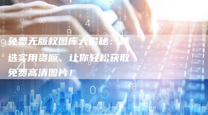 免费无版权图库大揭秘：精选实用资源，让你轻松获取免费高清图片！