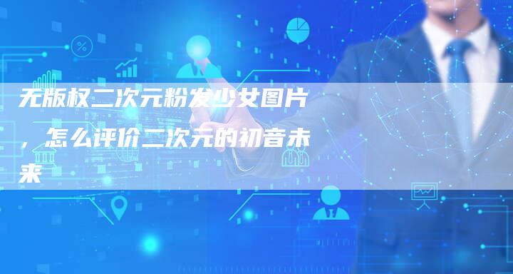 无版权二次元粉发少女图片，怎么评价二次元的初音未来
