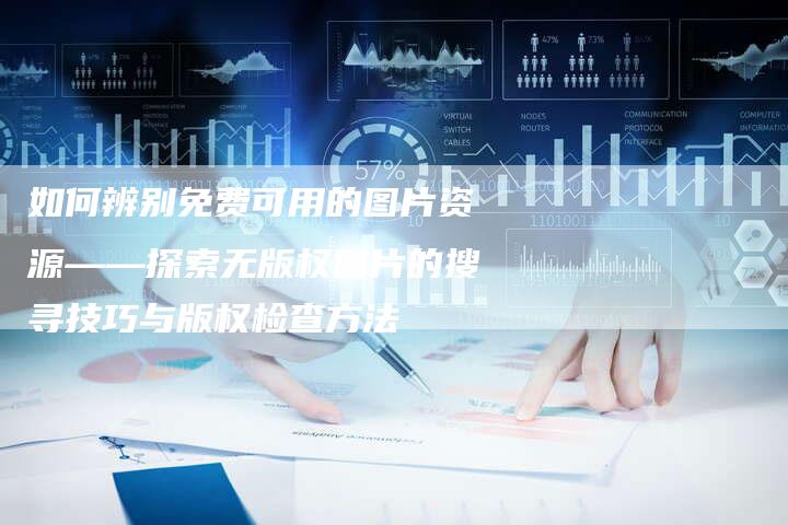 如何辨别免费可用的图片资源——探索无版权图片的搜寻技巧与版权检查方法