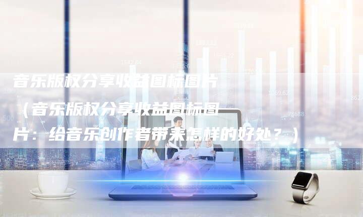 音乐版权分享收益图标图片（音乐版权分享收益图标图片：给音乐创作者带来怎样的好处？）