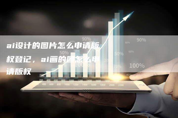 ai设计的图片怎么申请版权登记，ai画的图怎么申请版权