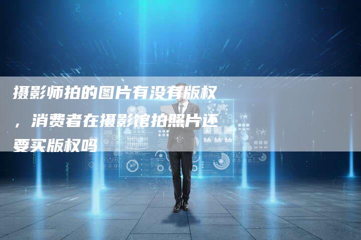 摄影师拍的图片有没有版权，消费者在摄影馆拍照片还要买版权吗
