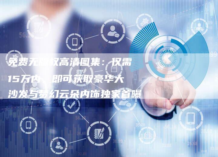 免费无版权高清图集：仅需15万内，即可获取豪华大沙发与梦幻云朵内饰独家首曝
