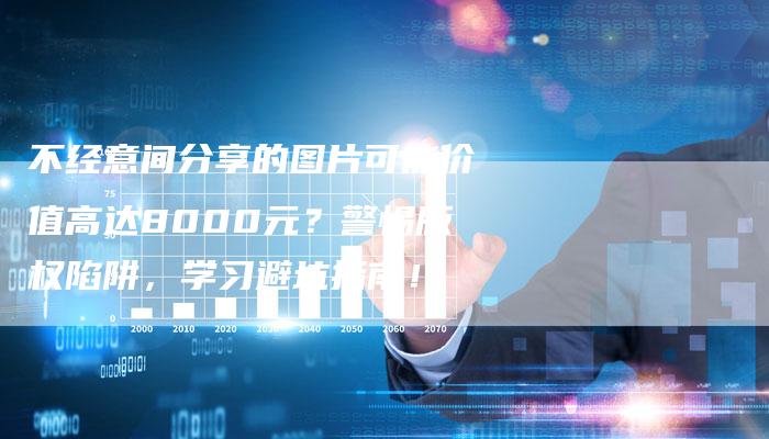 不经意间分享的图片可能价值高达8000元？警惕版权陷阱，学习避坑指南！