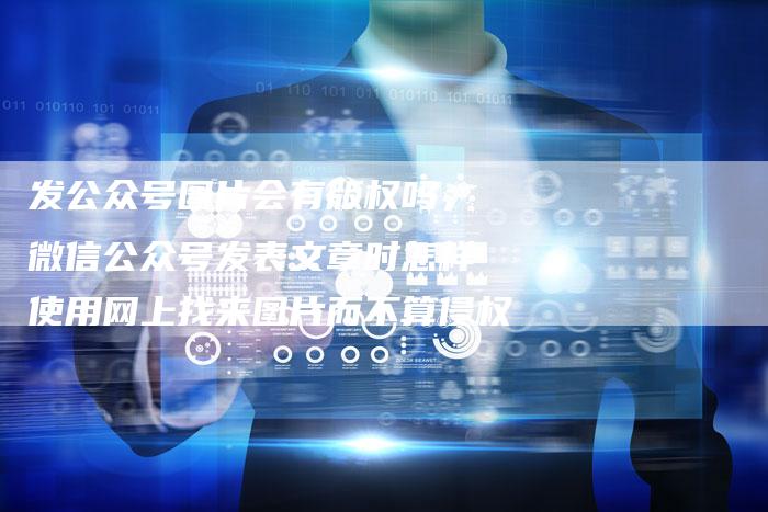 发公众号图片会有版权吗，微信公众号发表文章时怎样使用网上找来图片而不算侵权