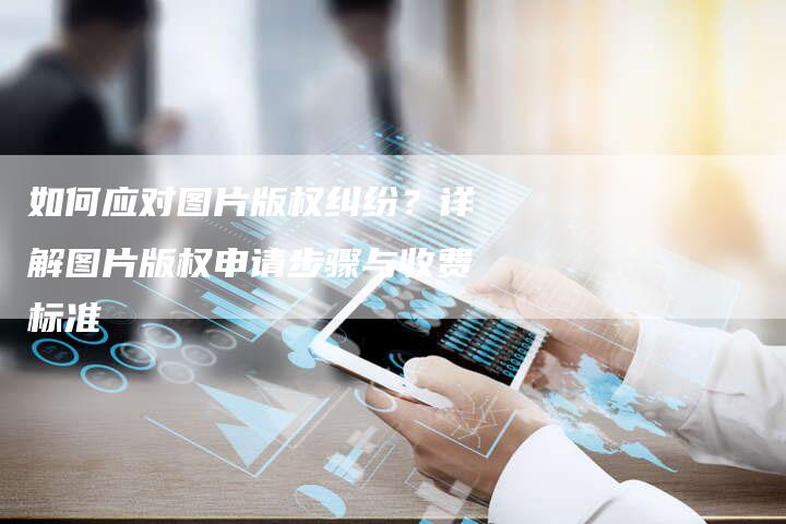 如何应对图片版权纠纷？详解图片版权申请步骤与收费标准