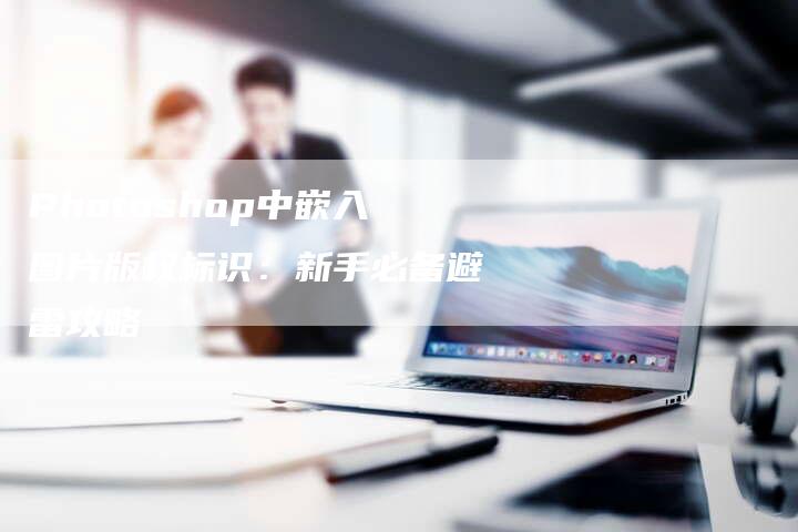 Photoshop中嵌入图片版权标识：新手必备避雷攻略