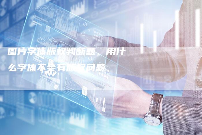 图片字体版权判断题，用什么字体不会有版权问题