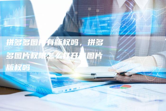 拼多多图片有版权吗，拼多多图片权限怎么打开有图片版权吗