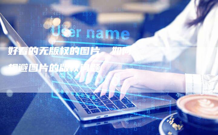 好看的无版权的图片，如何规避图片的版权问题