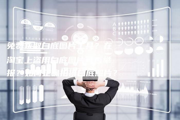 免费获取白底图片工具？在淘宝上盗用白底图片可否举报？如何正确拍摄白底照片？