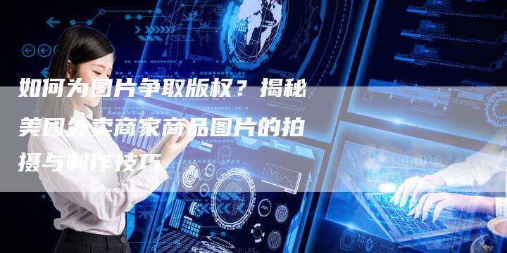 如何为图片争取版权？揭秘美团外卖商家商品图片的拍摄与制作技巧
