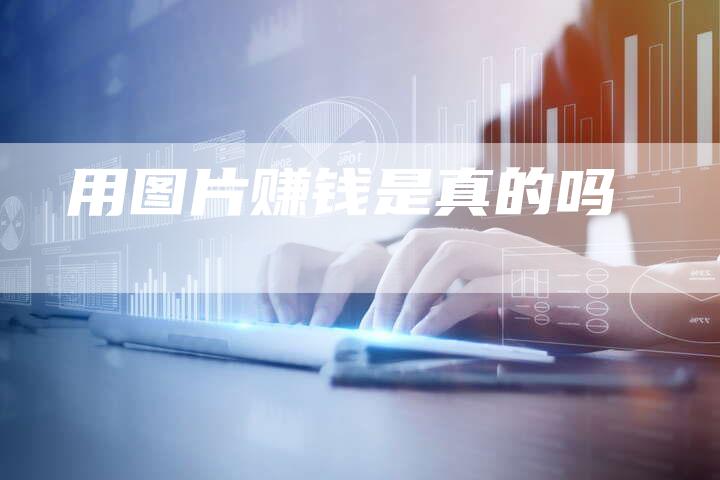 用图片赚钱是真的吗
