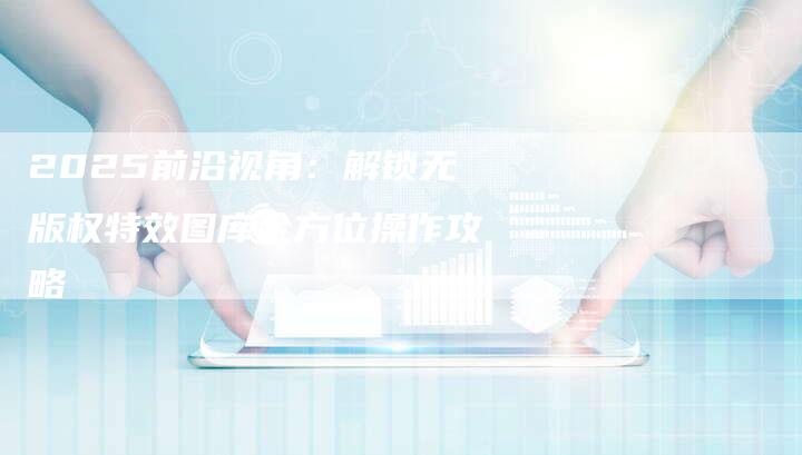 2025前沿视角：解锁无版权特效图库全方位操作攻略