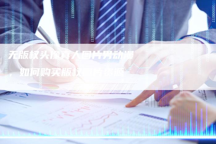 无版权头像真人图片男动漫，如何购买版权图片资源