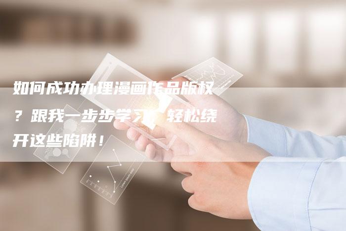 如何成功办理漫画作品版权？跟我一步步学习，轻松绕开这些陷阱！