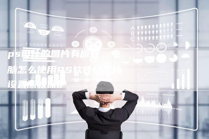 ps设计的图片有版权，电脑怎么使用PS软件给图片设置版权保护