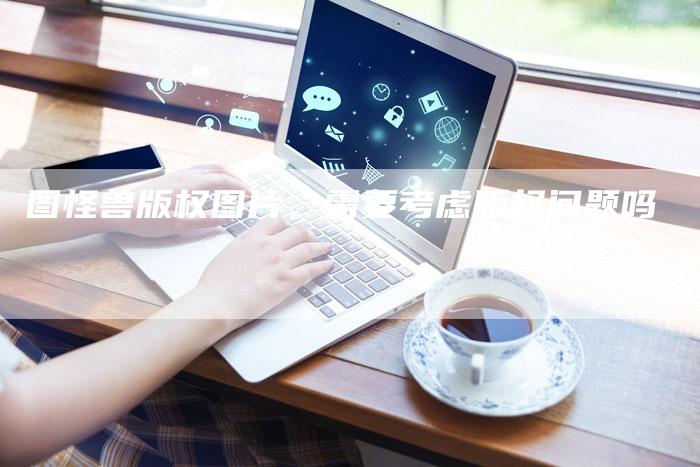 图怪兽版权图片，需要考虑版权问题吗