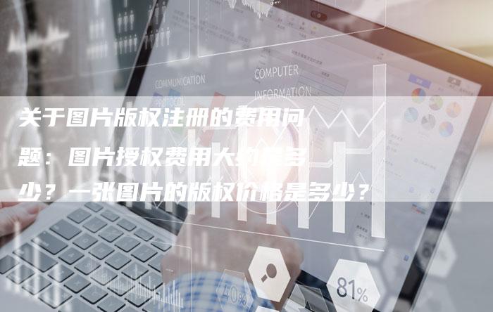 关于图片版权注册的费用问题：图片授权费用大约是多少？一张图片的版权价格是多少？