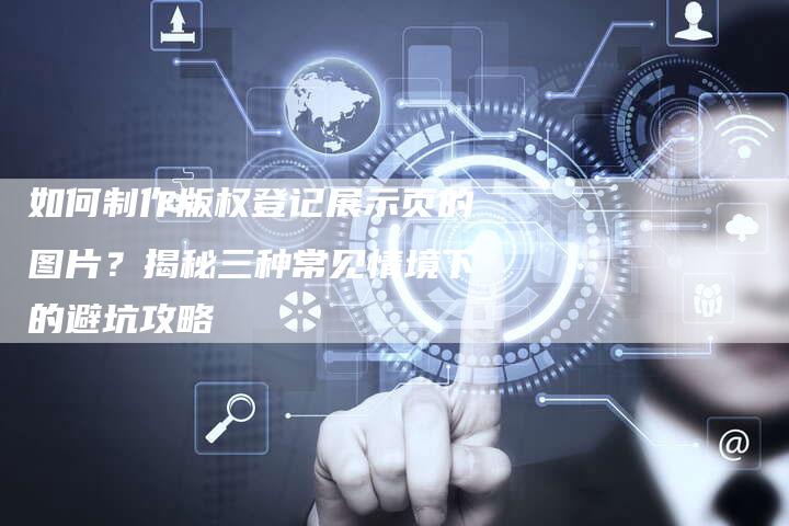 如何制作版权登记展示页的图片？揭秘三种常见情境下的避坑攻略
