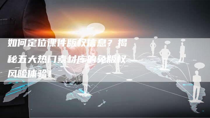 如何定位课件版权信息？揭秘五大热门素材库的免版权风险体验！