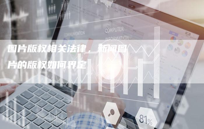 图片版权相关法律，新闻图片的版权如何界定