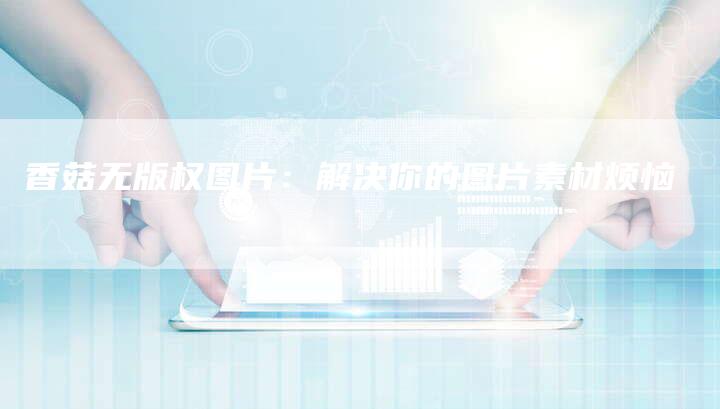 香菇无版权图片：解决你的图片素材烦恼